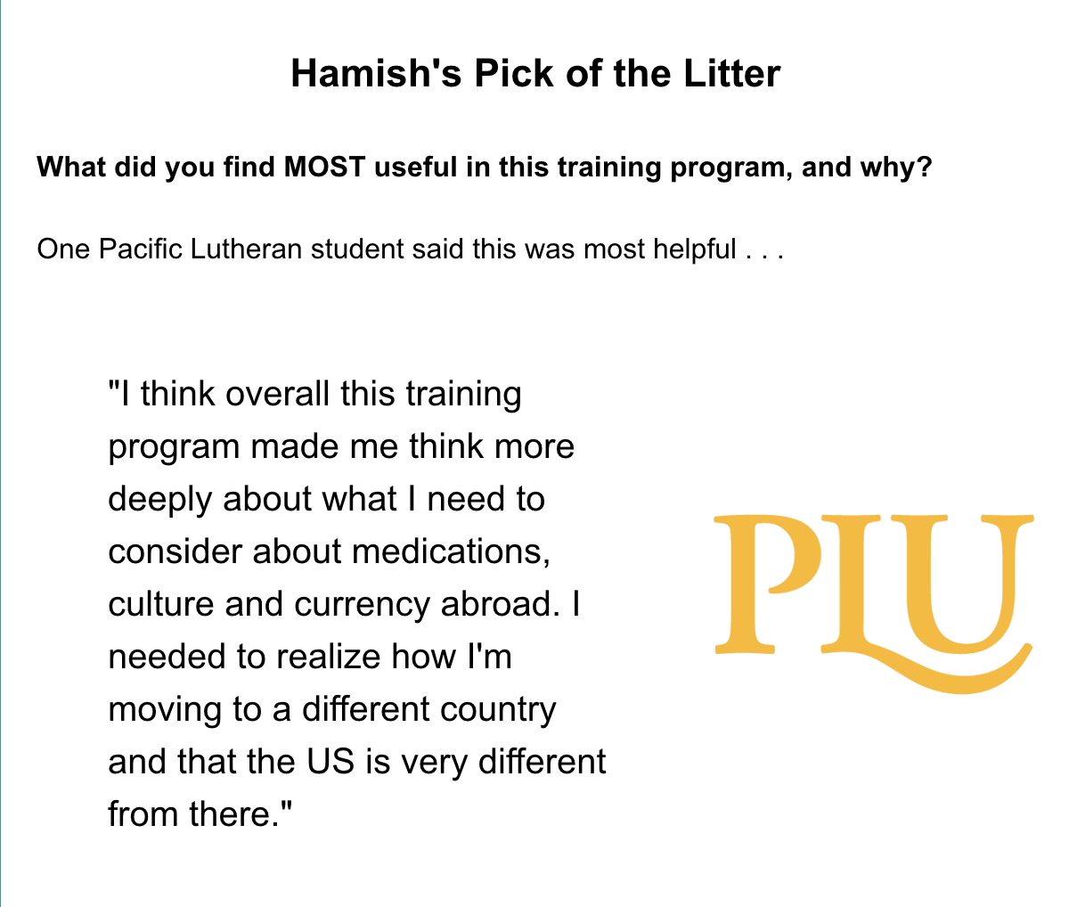 Hamish's Pick of the Litter    What did you find MOST useful in this training program, and why?     One Pacific Lutheran student said this was most helpful . . .      "I think overall this training program made me think more deeply about what I need to consider about medications, culture and currency abroad. I needed to realize how I'm moving to a different country and that the US is very different from there."   