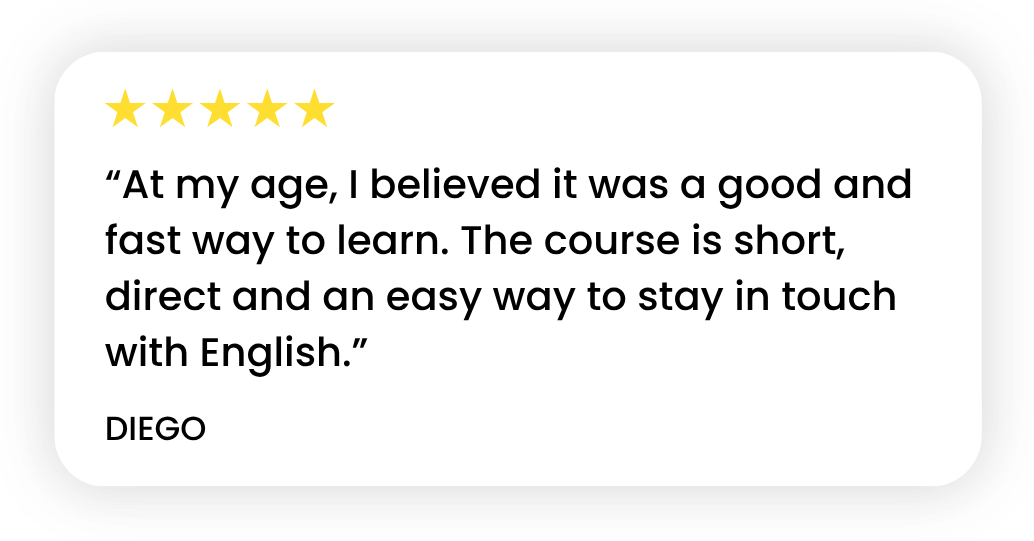 Diego's review of the course: “At my age, I believed it was a good and fast way to learn. The course is short, direct and an easy way to stay in touch with English.”