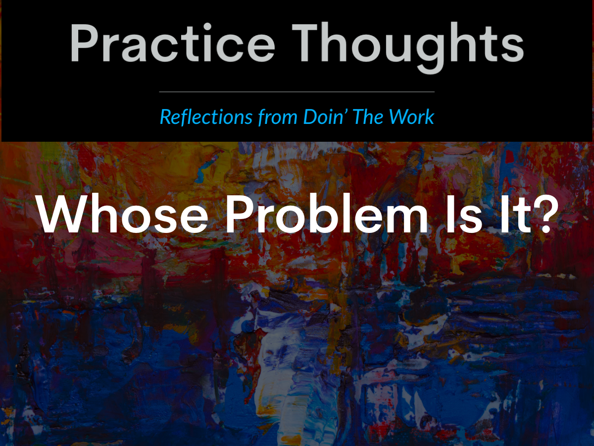 Practice Thoughts logo above artistic background, with text reading “Whose Problem Is It?” Blog image for Doin’ The Work, focused on justice-oriented clinical practice.