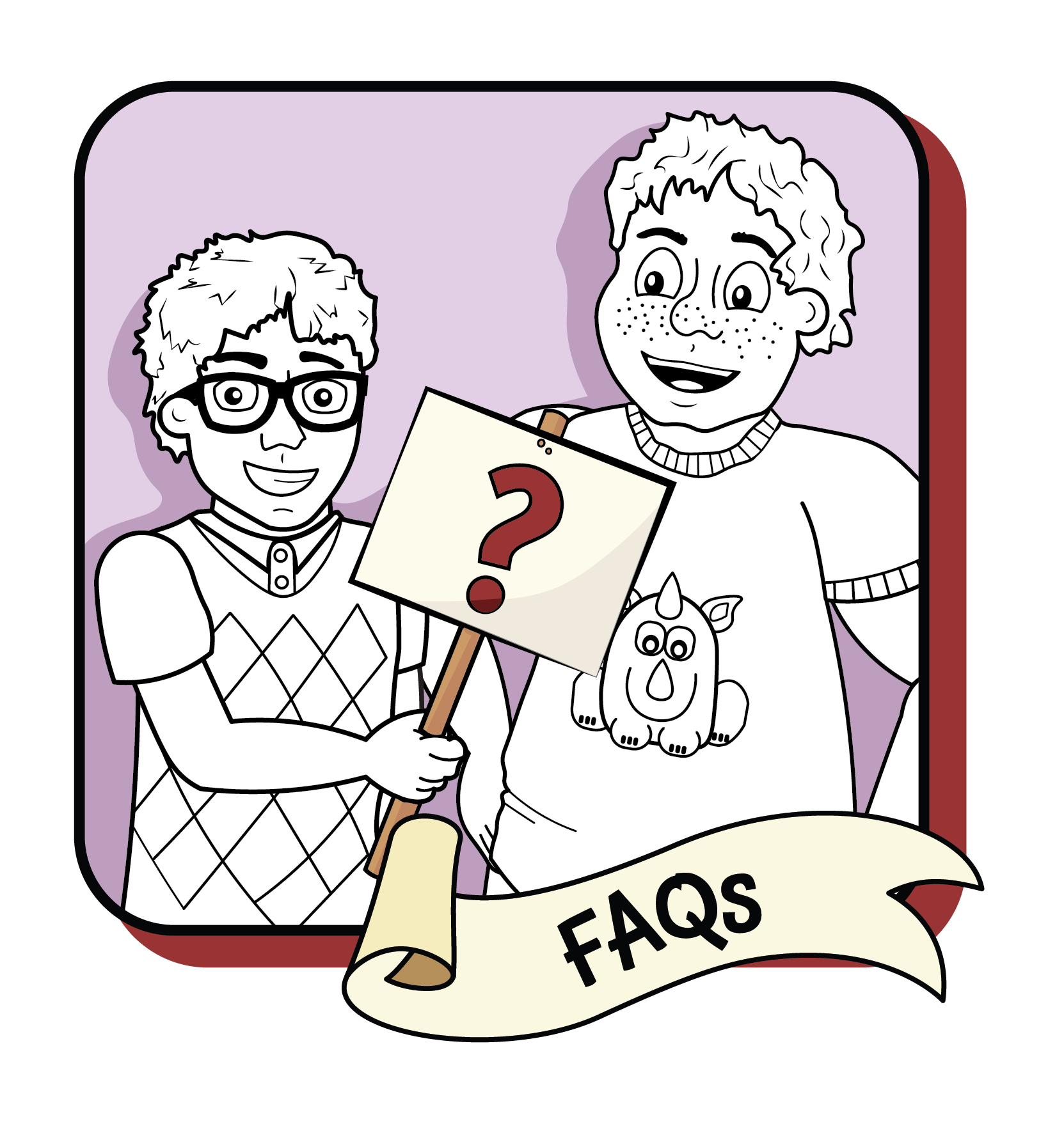 FAQ: Click here to access our frequently asked questions. (Picture is of Samay, a boy with spiky hair, glasses, wearing a nice sweater vest, and Joe, a taller, bigger boy with ruffly hair, freckles, and a shirt with a cartoon rhino on it. Samay is holding up a little sign that has a question mark "?" on it. The background is lavender. All characters are black-and-white line drawings, as if waiting to be colored in, like a coloring book.)