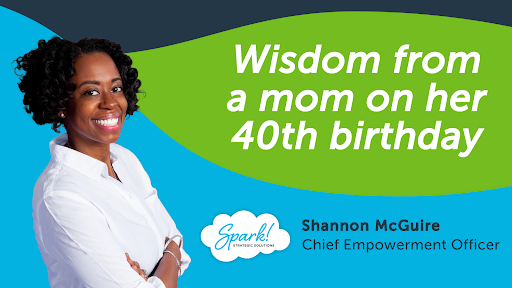 Photo of Shannon McGuire on the left, small Spark! logo in the middle, and content on the right stating “Wisdom from a mom on her 40th birthday; Shannon McGuire, chief empowerment officer